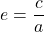 \begin{equation*}  e = \frac{c}{a} \end{equation*}