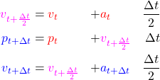 \begin{equation*}  \begin{align*} {\color[rgb]{1,0,1}v_{t+\frac{\Delta t}{2}}} &= {\color{red}v_t} &+& {\color{red}a_t} & \frac{\Delta t}{2} \\ {\color{blue}p_{t+\Delta t}} &= {\color{red}p_t} &+& {\color[rgb]{1,0,1}v_{t+\frac{\Delta t}{2}}} & {\Delta t} \\ {\color{blue}v_{t+\Delta t}} &= {\color[rgb]{1,0,1}v_{t+\frac{\Delta t}{2}}} &+& {\color{blue}a_{t+\Delta t}} & \frac{\Delta t}{2} \\ \end{align*} \end{equation*}