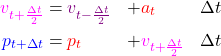 \begin{equation*}  \begin{align*} {\color[rgb]{1,0,1}v_{t+\frac{\Delta t}{2}}} &= {\color[rgb]{0.5,0,0.5}v_{t-\frac{\Delta t}{2}}} &+& {\color{red}a_t} & {\Delta t} \\ {\color{blue}p_{t+\Delta t}} &= {\color{red}p_t} &+& {\color[rgb]{1,0,1}v_{t+\frac{\Delta t}{2}}} & {\Delta t} \end{align*} \end{equation*}