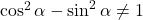 \cos^2{\alpha} - \sin^2{\alpha} \neq 1