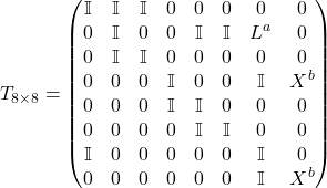 Rendered by QuickLaTeX.com \begin{equation*} T_{8 \times 8} = \begin{pmatrix} \mathbb{I} & \mathbb{I} & \mathbb{I} & 0 & 0 & 0 & 0 & 0 \\ 0 & \mathbb{I} & 0 & 0 & \mathbb{I} & \mathbb{I} & L^a & 0 \\ 0 & \mathbb{I} & \mathbb{I} & 0 & 0 & 0 & 0 & 0 \\ 0 & 0 & 0 & \mathbb{I} & 0 & 0 & \mathbb{I} & X^b \\ 0 & 0 & 0 & \mathbb{I} & \mathbb{I} & 0 & 0 & 0 \\ 0 & 0 & 0 & 0 & \mathbb{I} & \mathbb{I} & 0 & 0 \\ \mathbb{I} & 0 & 0 & 0 & 0 & 0 & \mathbb{I} & 0 \\ 0 & 0 & 0 & 0 & 0 & 0 & \mathbb{I} & X^b \end{pmatrix} \end{equation*}