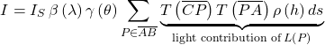 \[I = I_S  \, \beta \left(\lambda\right )  \gamma\left(\theta\right) \sum_{P \in \overline{AB}}   \underset{\text{light contribution of}\,L\left(P\right)}{\underbrace{T\left(\overline{CP}\right)  T\left(\overline{PA}\right) \rho\left(h\right) ds}}\]