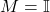 M = \mathbb{I}