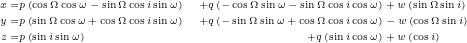 \begin{equation*}  \tiny \begin{align*} x =& p\left(\cos{\Omega}\cos{\omega} - \sin{\Omega}\cos{i}\sin{\omega} \right) &+ q \left(-\cos{\Omega}\sin{\omega}-\sin{\Omega}\cos{i}\cos{\omega}\right) &+ w \left(\sin{\Omega}\sin{i}\right) \\ y =& p\left(\sin{\Omega}\cos{\omega} + \cos{\Omega}\cos{i}\sin{\omega} \right) &+ q \left(-\sin{\Omega}\sin{\omega} + \cos{\Omega}\cos{i}\cos{\omega}\right) &- w \left(\cos{\Omega}\sin{i}\right) \\ z =& p\left(\sin{i}\sin{\omega}\right) &+ q \left(\sin{i}\cos{\omega}\right) &+ w \left(\cos{i}\right) \end{align*} \end{equation*}