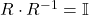 R \cdot R^{-1} = \mathbb{I}