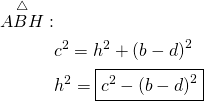 \begin{equation*}  \begin{split} \overset{\triangle}{ABH}:  & \\ & c^2 = h^2 + \left(b-d\right)^2 \\ & h^2 = \boxed{ c^2 -  \left(b-d\right)^2} \end{split} \end{equation*}
