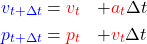\begin{equation*}  \begin{align*} {\color{blue}v_{t+\Delta t}} &=    {\color{red}v_t} &+&   {\color{red}a_t} {\Delta t} \\ {\color{blue}p_{t+\Delta t}} &=   {\color{red}p_t} &+&   {\color{red}v_t} {\Delta t} \end{align*} \end{equation*}