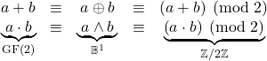 \begin{equation*} \label{gf2_comparisons} \begin{array}{ccccc} a+b & \equiv & a\oplus b & \equiv & \left(a+b\right) \; \left(\mathrm{mod} \; 2\right) \\ \underset{\mathrm{GF}\left(2\right)}{\underbrace{\;a\cdot b\;}} & \equiv & \underset{\mathbb{B}^1}{\underbrace{\;a\wedge b\;}} & \equiv & \underset{\mathbb{Z}/2\mathbb{Z}}{\underbrace{\left(a\cdot b\right) \;\left(\mathrm{mod} \; 2\right)}} \end{array} \end{equation}