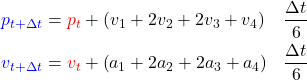 \begin{equation*}  \begin{align*} {\color{blue}p_{t + {\Delta t}}} &= {\color{red}p_{t}} + \left(v_1 + 2 v_2 + 2 v_3 + v_4\right) & \frac{\Delta t}{6} \\ {\color{blue}v_{t + {\Delta t}}} &= {\color{red}v_{t}} + \left(a_1 + 2 a_2 + 2 a_3 + a_4\right) & \frac{\Delta t}{6} \\ \end{align*} \end{equation*}