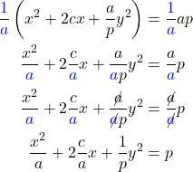 \begin{equation*}  \begin{align*} {\color{blue}\frac{1}{a}} \left(x^2 +2cx + \frac{a}{p} y^2 \right) & = {\color{blue}\frac{1}{a}} a p \\ \frac{x^2}{\color{blue}a} +2\frac{c}{\color{blue}a} x + \frac{a}{{\color{blue}a} p} y^2 & = \frac{a}{\color{blue}a} p \\ \frac{x^2}{\color{blue}a} +2\frac{c}{\color{blue}a} x + \frac{\cancel{a}}{\cancel{\color{blue}a} p} y^2 & = \frac{\cancel{a}}{\cancel{\color{blue}a}} p \\ \frac{x^2}{a} +2\frac{c}{a} x + \frac{1}{p} y^2 & = p \\ \end{align*} \end{equation*}