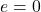 e=0