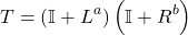 \begin{equation*}  T = \left(\mathbb{I}+L^{a}\right)   \left(\mathbb{I}+R^{b}\right) \end{equation*}