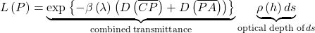 \[L\left(P\right) =\underset{\text{combined transmittance}}{\underbrace{\exp\left\{-\beta\left(\lambda\right)\left(D\left(\overline{CP}\right)+D\left(\overline{PA}\right)\right)\right \}}}\, \underset{\text{optical depth of}\,ds}{\underbrace{\rho\left(h\right) ds}}\]