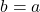 b=a
