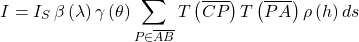 \[I = I_S  \, \beta \left(\lambda\right )  \gamma\left(\theta\right) \sum_{P \in \overline{AB}} {   T\left(\overline{CP}\right)  T\left(\overline{PA}\right) \rho\left(h\right) ds }\]